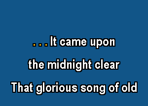 ...It came upon

the midnight clear

That glorious song of old