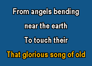From angels bending
near the earth

To touch their

That glorious song of old