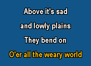 Above it's sad
and lowly plains

They bend on

O'er all the weary world