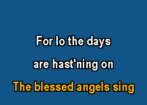 For lo the days

are hast'ning on

The blessed angels sing