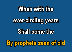 When with the

ever-circling years

Shall come the

By prophets seen of old