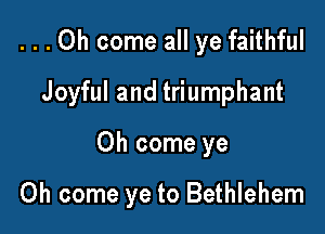 ...Oh come all ye faithful

Joyful and triumphant

Oh come ye

Oh come ye to Bethlehem