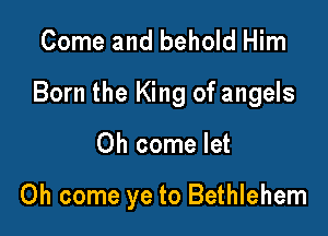 Come and behold Him
Born the King of angels

Oh come let

Oh come ye to Bethlehem