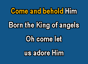 Come and behold Him

Born the King of angels

Oh come let

us adore Him