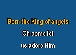 Born the King of angels

Oh come let

us adore Him