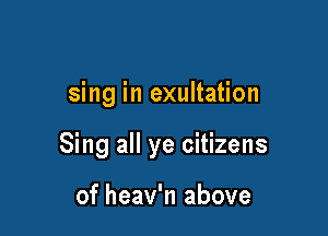 sing in exultation

Sing all ye citizens

of heav'n above