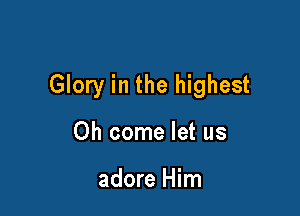 Glory in the highest

Oh come let us

adore Him