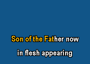 Son ofthe Father now

in flesh appearing