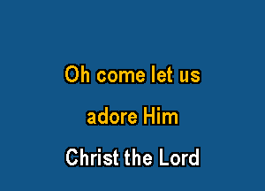 Oh come let us

adore Him

Christ the Lord
