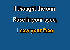 lthought the sun

Rose in your eyes,

I saw your face