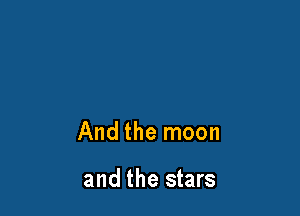 And the moon

and the stars