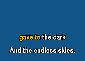gave to the dark

And the endless skies.