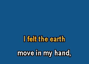 lfelt the earth

move in my hand,