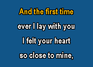 And the first time

everl lay with you

I felt your heart

so close to mine,