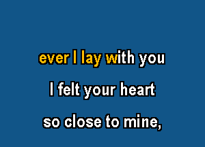 ever I lay with you

I felt your heart

so close to mine,