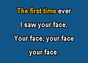The first time ever

I saw your face,

Your face, your face

your face.
