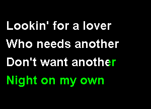 Lookin' for a lover
Who needs another

Don't want another
Night on my own