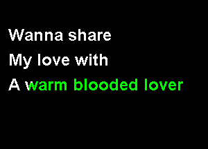 Wanna share
My love with

A warm blooded lover