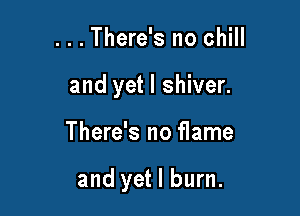 . . . There's no chill
and yet I shiver.

There's no flame

and yet I burn.