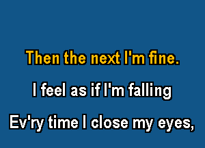 Then the next I'm fme.

lfeel as if I'm falling

Ev'ry time I close my eyes,