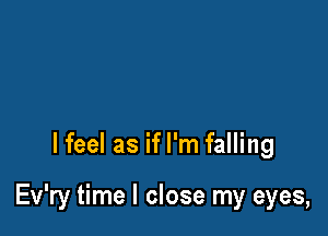 lfeel as if I'm falling

Ev'ry time I close my eyes,