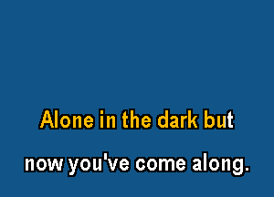 Alone in the dark but

now you've come along.