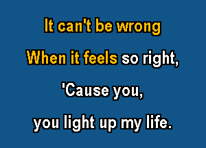 It can't be wrong
When it feels so right,

'Cause you,

you light up my life.