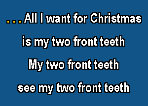 . . . All I want for Christmas

is my two front teeth

My two front teeth

see my two front teeth