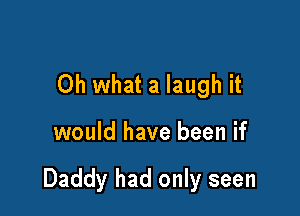 Oh what a laugh it

would have been if

Daddy had only seen