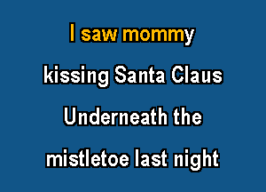 I saw mommy
kissing Santa Claus

Underneath the

mistletoe last night