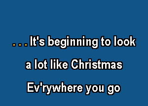 . . . It's beginning to look

a lot like Christmas

Ev'rywhere you go