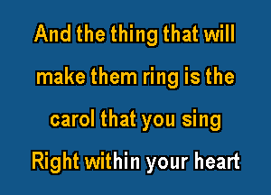 And the thing that will
make them ring is the

carol that you sing

Right within your heart