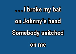 . . . I broke my bat

on Johnny's head

Somebody snitched

on me