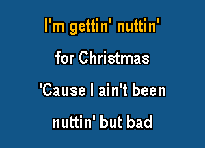I'm gettin' nuttin'

for Christmas

'Cause I ain't been

nuttin' but bad