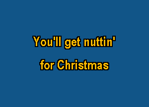 You'll get nuttin'

for Christmas