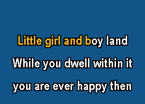 Little girl and boy land

While you dwell within it

you are ever happy then