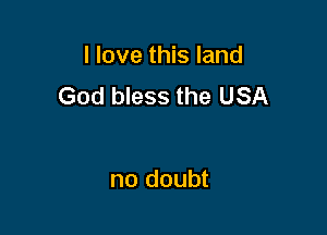 I love this land
God bless the USA

no doubt
