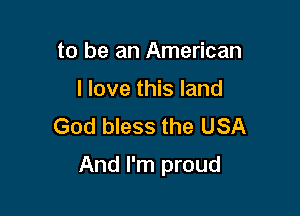 to be an American
I love this land
God bless the USA

And I'm proud