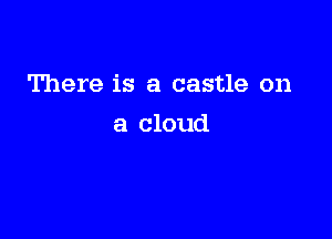 There is a castle on

a cloud