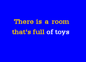 There is a room

that's full of toys