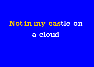 Not in my castle on

a cloud