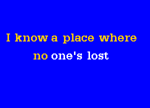 I know a place where

no one's lost