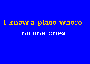 I know a place where

no one cries