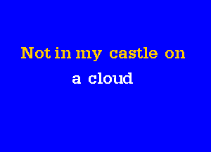 Not in my castle on

a cloud