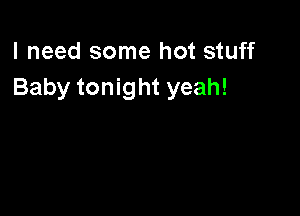 I need some hot stuff
Baby tonight yeah!