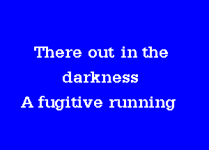 There out in the
darkness
A fugitive running
