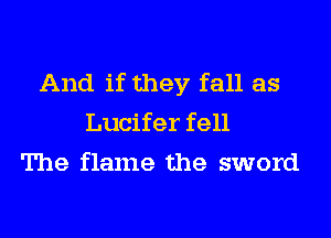 And if they fall as

Lucifer fell
The flame the sword
