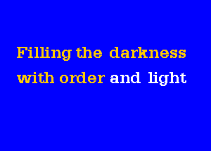 Filling the darkness
with order and light