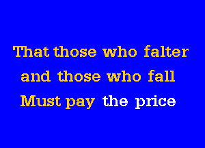 That those who falter
and those who fall
Must pay the price
