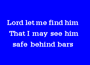 Lord let me find him
ThatI may see him
safe behind bars